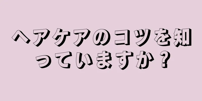 ヘアケアのコツを知っていますか？