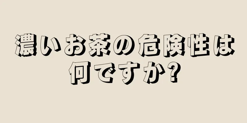 濃いお茶の危険性は何ですか?