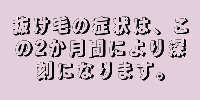抜け毛の症状は、この2か月間により深刻になります。