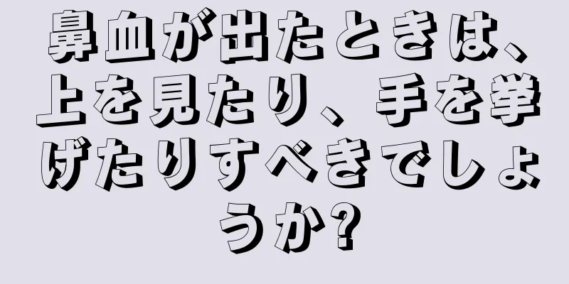 鼻血が出たときは、上を見たり、手を挙げたりすべきでしょうか?