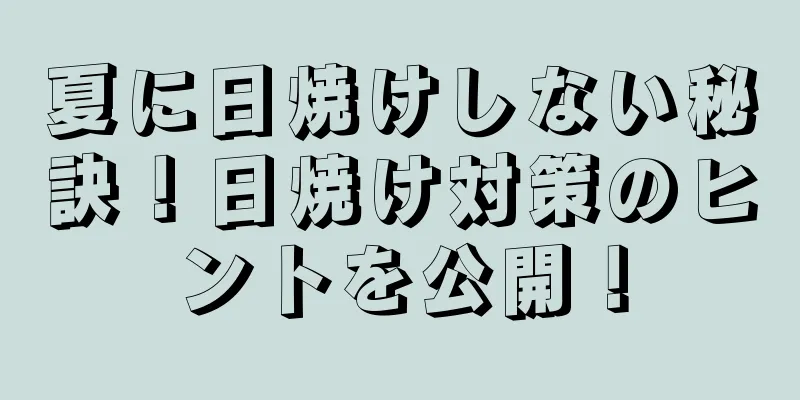 夏に日焼けしない秘訣！日焼け対策のヒントを公開！