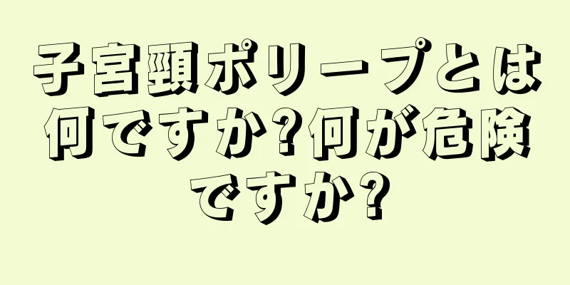 子宮頸ポリープとは何ですか?何が危険ですか?