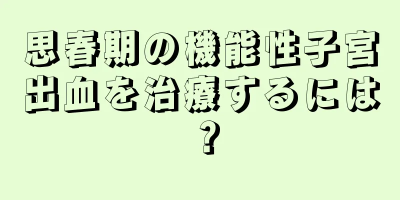 思春期の機能性子宮出血を治療するには？
