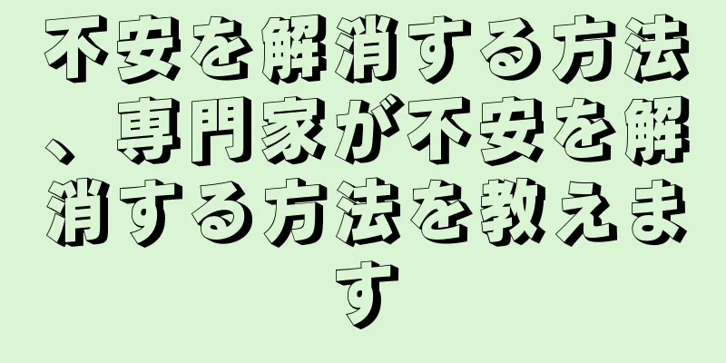 不安を解消する方法、専門家が不安を解消する方法を教えます