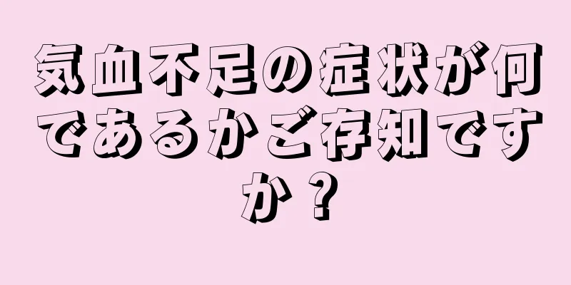 気血不足の症状が何であるかご存知ですか？