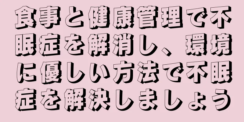 食事と健康管理で不眠症を解消し、環境に優しい方法で不眠症を解決しましょう