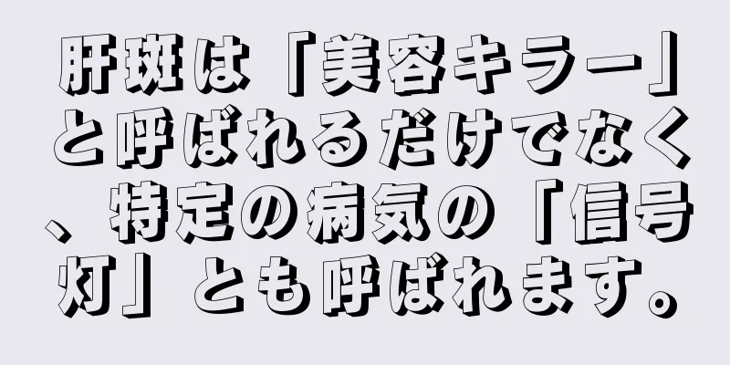 肝斑は「美容キラー」と呼ばれるだけでなく、特定の病気の「信号灯」とも呼ばれます。