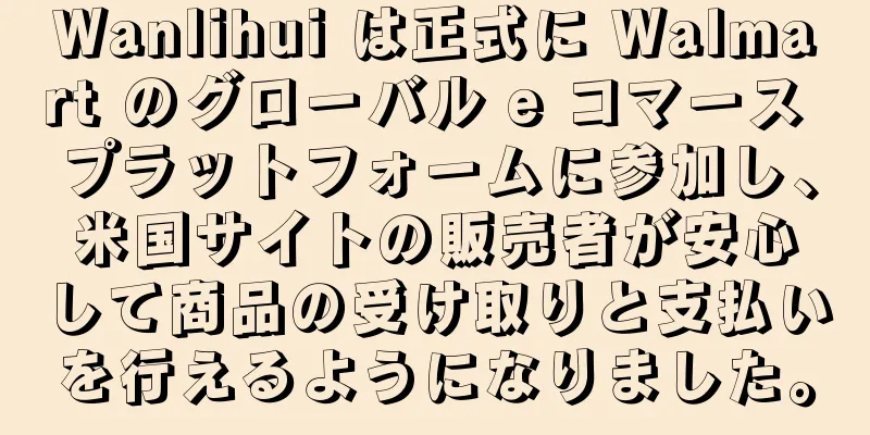 Wanlihui は正式に Walmart のグローバル e コマース プラットフォームに参加し、米国サイトの販売者が安心して商品の受け取りと支払いを行えるようになりました。