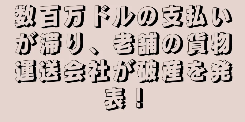 数百万ドルの支払いが滞り、老舗の貨物運送会社が破産を発表！