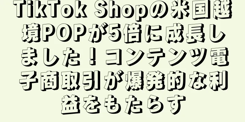 TikTok Shopの米国越境POPが5倍に成長しました！コンテンツ電子商取引が爆発的な利益をもたらす