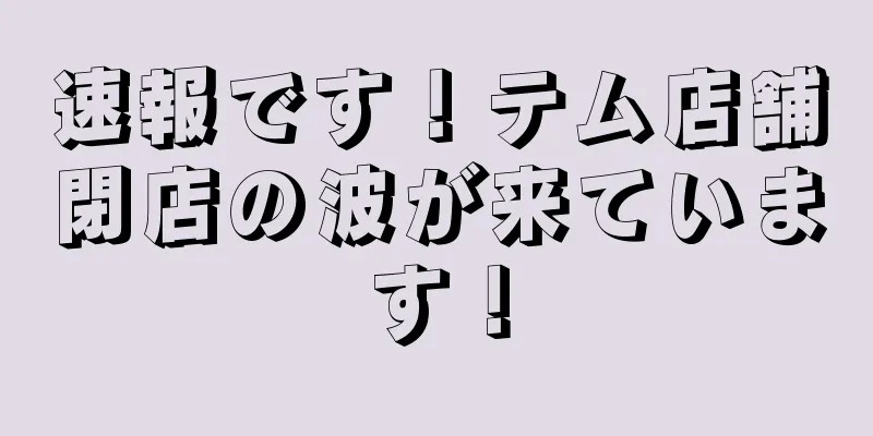 速報です！テム店舗閉店の波が来ています！