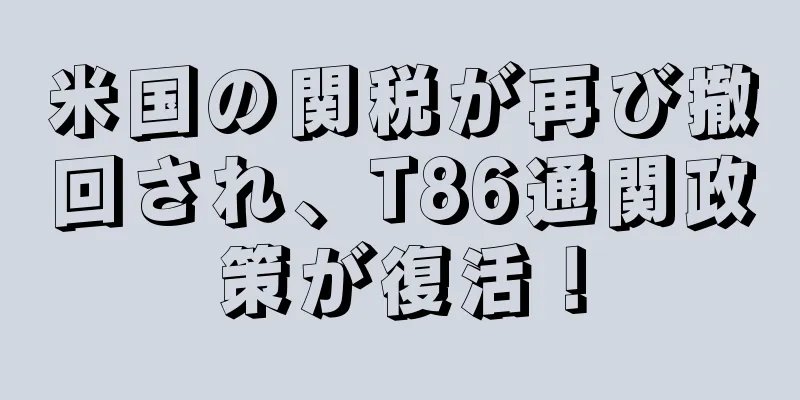 米国の関税が再び撤回され、T86通関政策が復活！