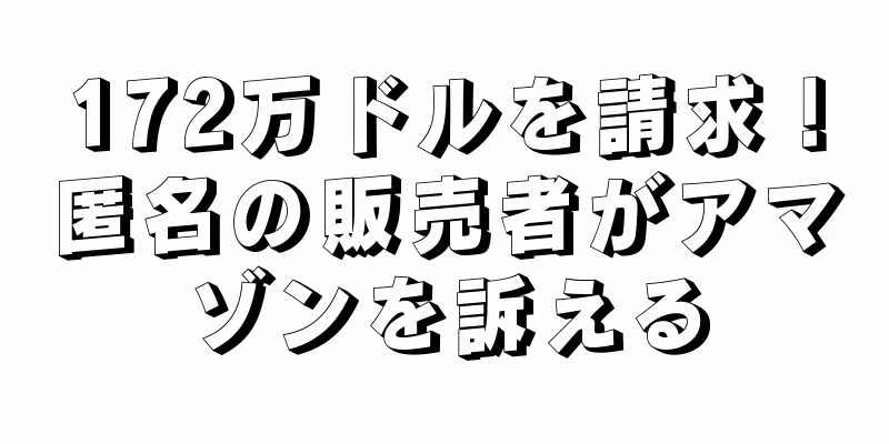 172万ドルを請求！匿名の販売者がアマゾンを訴える