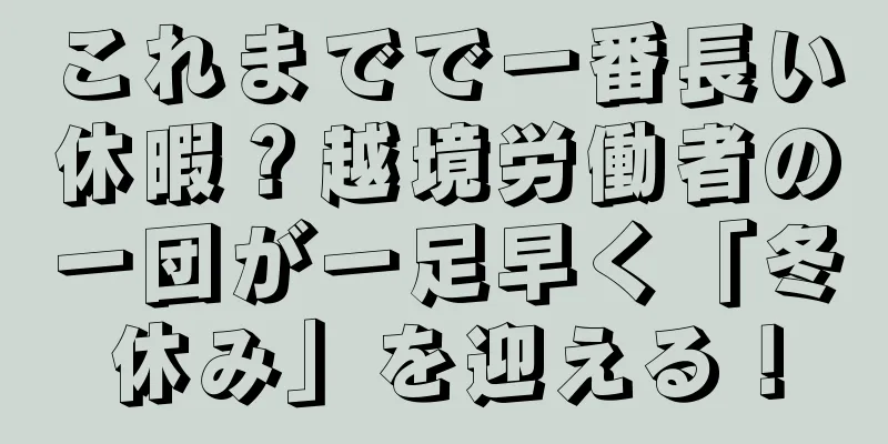 これまでで一番長い休暇？越境労働者の一団が一足早く「冬休み」を迎える！