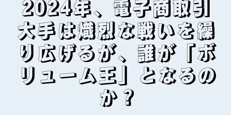 2024年、電子商取引大手は熾烈な戦いを繰り広げるが、誰が「ボリューム王」となるのか？