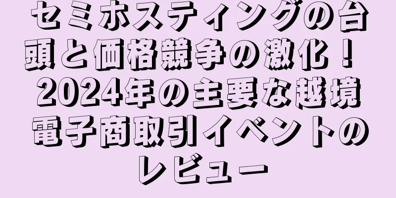 セミホスティングの台頭と価格競争の激化！ 2024年の主要な越境電子商取引イベントのレビュー