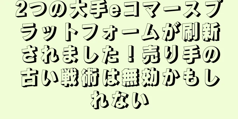 2つの大手eコマースプラットフォームが刷新されました！売り手の古い戦術は無効かもしれない