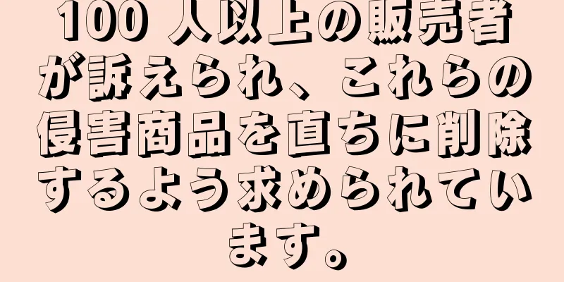 100 人以上の販売者が訴えられ、これらの侵害商品を直ちに削除するよう求められています。