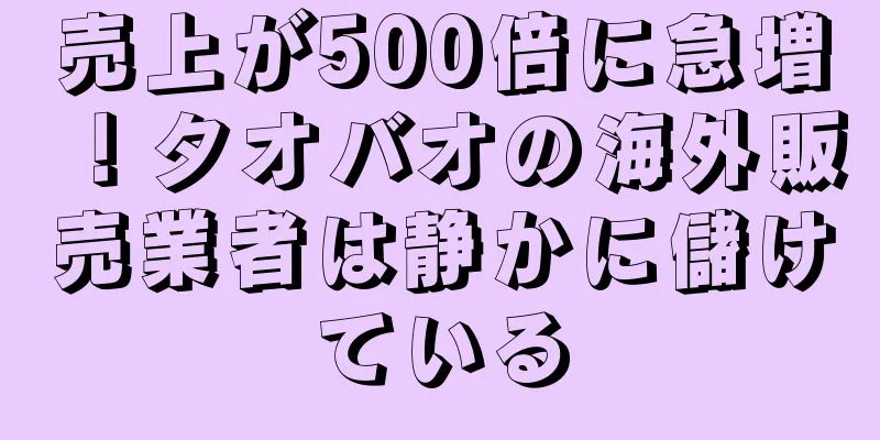 売上が500倍に急増！タオバオの海外販売業者は静かに儲けている