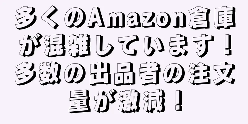 多くのAmazon倉庫が混雑しています！多数の出品者の注文量が激減！