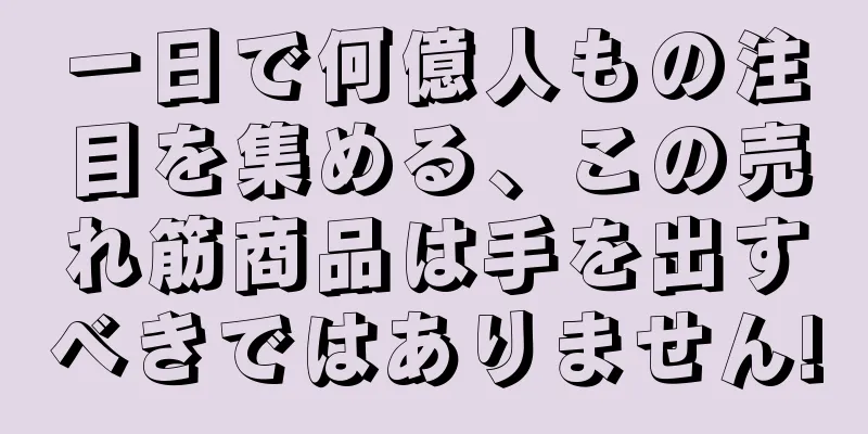 一日で何億人もの注目を集める、この売れ筋商品は手を出すべきではありません!
