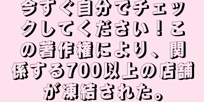 今すぐ自分でチェックしてください！この著作権により、関係する700以上の店舗が凍結された。