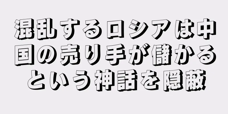 混乱するロシアは中国の売り手が儲かるという神話を隠蔽