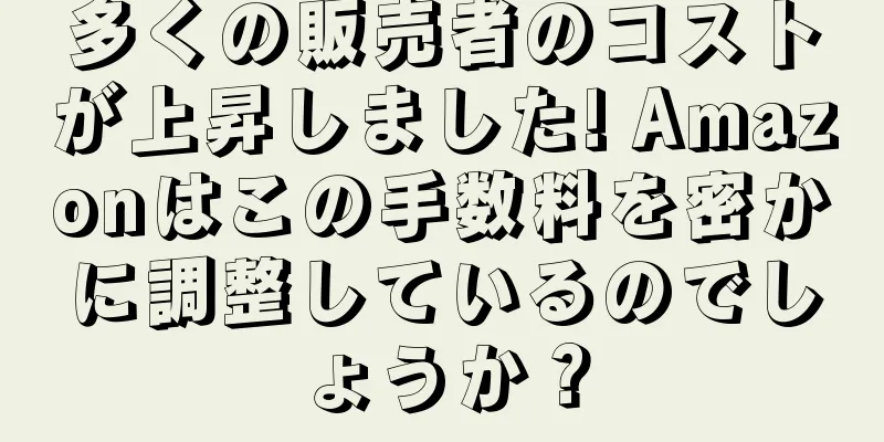 多くの販売者のコストが上昇しました! Amazonはこの手数料を密かに調整しているのでしょうか？