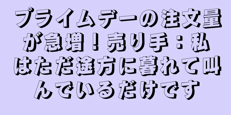 プライムデーの注文量が急増！売り手：私はただ途方に暮れて叫んでいるだけです
