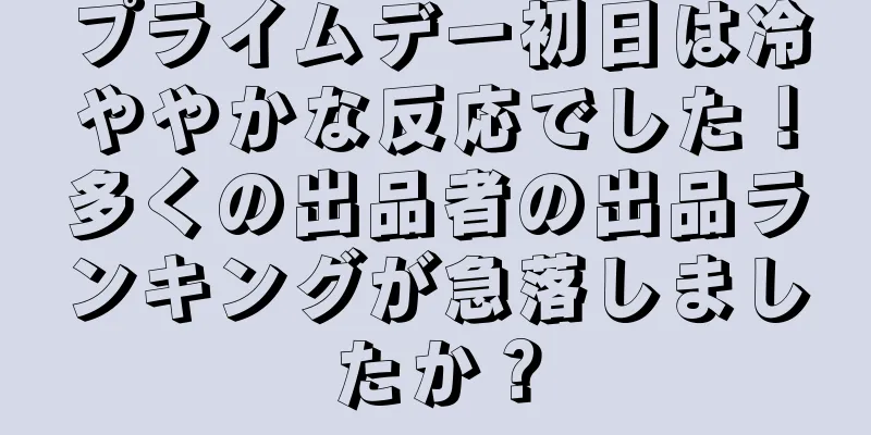 プライムデー初日は冷ややかな反応でした！多くの出品者の出品ランキングが急落しましたか？