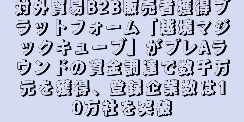 対外貿易B2B販売者獲得プラットフォーム「越境マジックキューブ」がプレAラウンドの資金調達で数千万元を獲得、登録企業数は10万社を突破