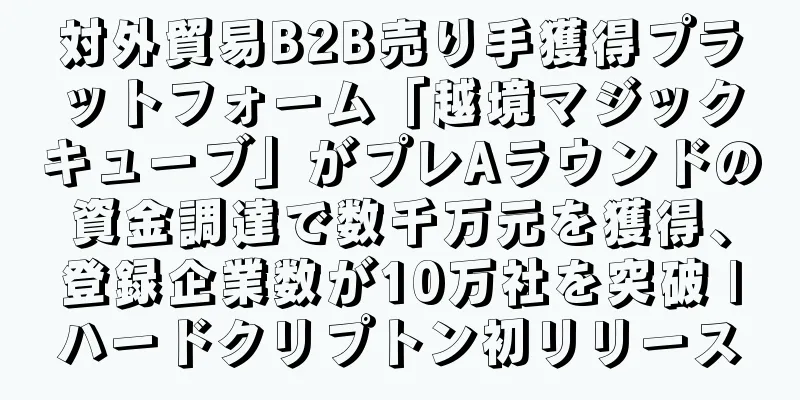 対外貿易B2B売り手獲得プラットフォーム「越境マジックキューブ」がプレAラウンドの資金調達で数千万元を獲得、登録企業数が10万社を突破 |ハードクリプトン初リリース
