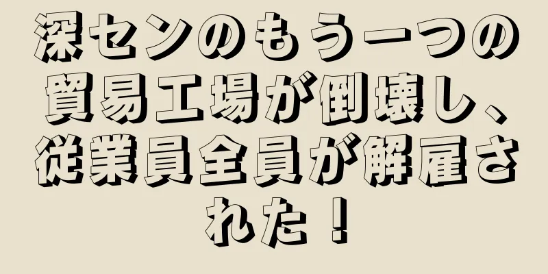 深センのもう一つの貿易工場が倒壊し、従業員全員が解雇された！