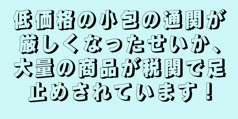 低価格の小包の通関が厳しくなったせいか、大量の商品が税関で足止めされています！