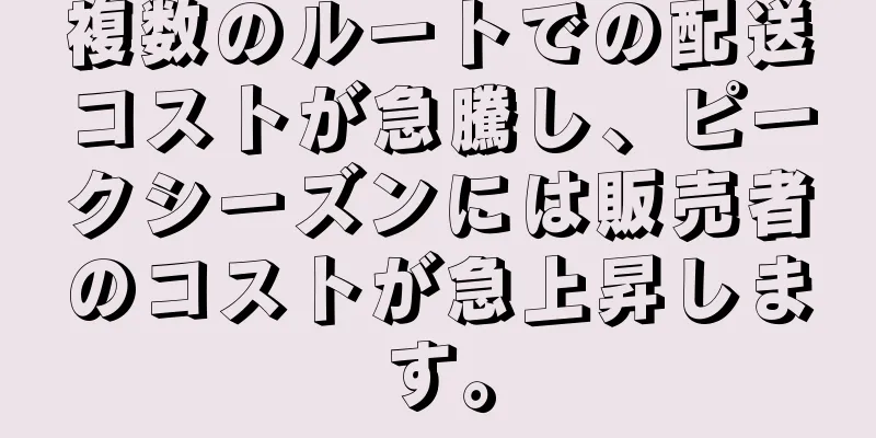 複数のルートでの配送コストが急騰し、ピークシーズンには販売者のコストが急上昇します。