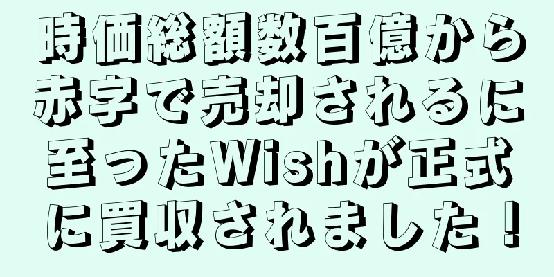 時価総額数百億から赤字で売却されるに至ったWishが正式に買収されました！