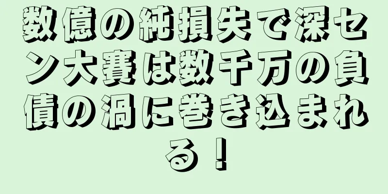 数億の純損失で深セン大賽は数千万の負債の渦に巻き込まれる！