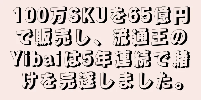 100万SKUを65億円で販売し、流通王のYibaiは5年連続で賭けを完遂しました。
