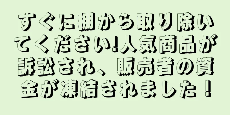 すぐに棚から取り除いてください!人気商品が訴訟され、販売者の資金が凍結されました！