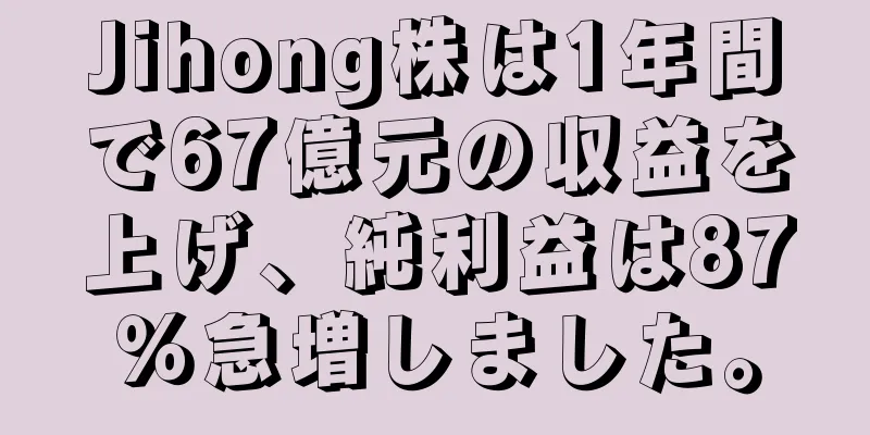 Jihong株は1年間で67億元の収益を上げ、純利益は87％急増しました。