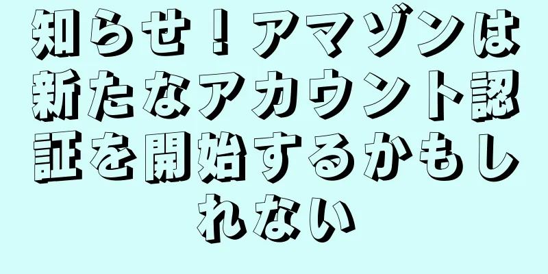 知らせ！アマゾンは新たなアカウント認証を開始するかもしれない