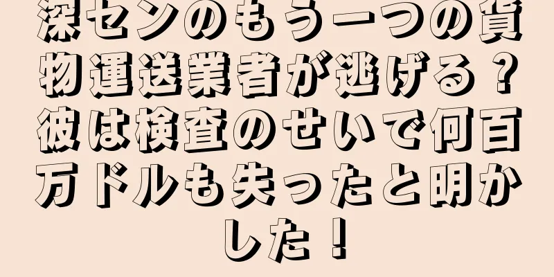 深センのもう一つの貨物運送業者が逃げる？彼は検査のせいで何百万ドルも失ったと明かした！