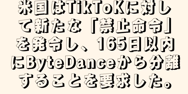 米国はTikToKに対して新たな「禁止命令」を発令し、165日以内にByteDanceから分離することを要求した。