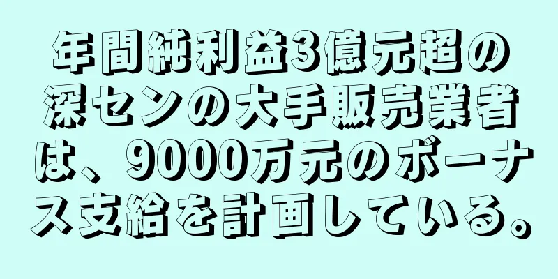 年間純利益3億元超の深センの大手販売業者は、9000万元のボーナス支給を計画している。