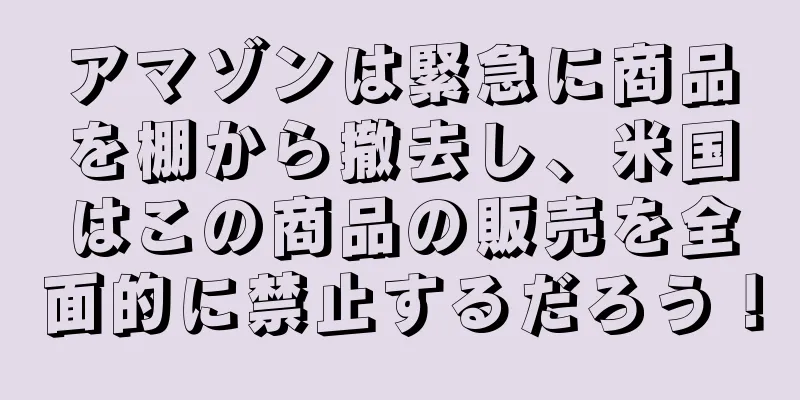 アマゾンは緊急に商品を棚から撤去し、米国はこの商品の販売を全面的に禁止するだろう！