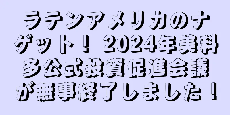 ラテンアメリカのナゲット！ 2024年美科多公式投資促進会議が無事終了しました！
