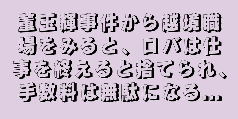 董玉輝事件から越境職場をみると、ロバは仕事を終えると捨てられ、手数料は無駄になる...