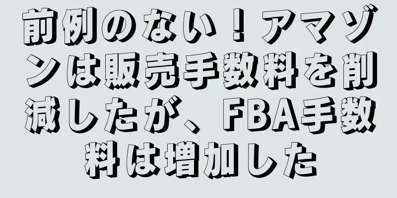 前例のない！アマゾンは販売手数料を削減したが、FBA手数料は増加した
