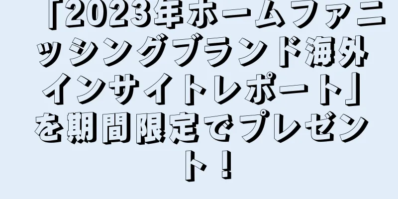 「2023年ホームファニッシングブランド海外インサイトレポート」を期間限定でプレゼント！