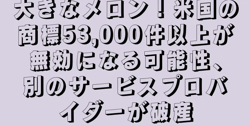 大きなメロン！米国の商標53,000件以上が無効になる可能性、別のサービスプロバイダーが破産
